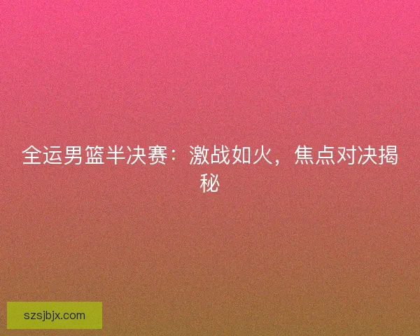 全运男篮半决赛：激战如火，焦点对决揭秘