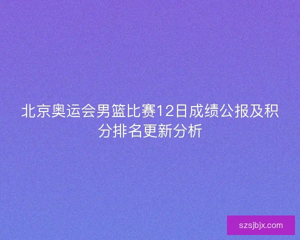 北京奥运会男篮比赛12日成绩公报及积分排名更新分析