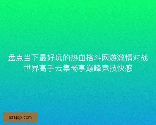 盘点当下最好玩的热血格斗网游激情对战世界高手云集畅享巅峰竞技快感