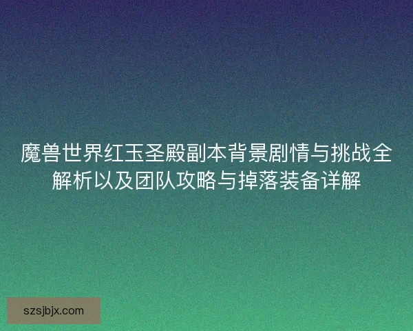 魔兽世界红玉圣殿副本背景剧情与挑战全解析以及团队攻略与掉落装备详解