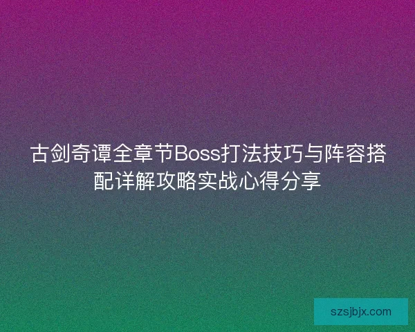 古剑奇谭全章节Boss打法技巧与阵容搭配详解攻略实战心得分享