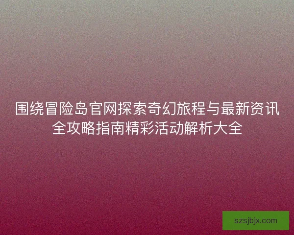 围绕冒险岛官网探索奇幻旅程与最新资讯全攻略指南精彩活动解析大全