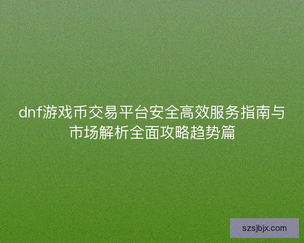dnf游戏币交易平台安全高效服务指南与市场解析全面攻略趋势篇