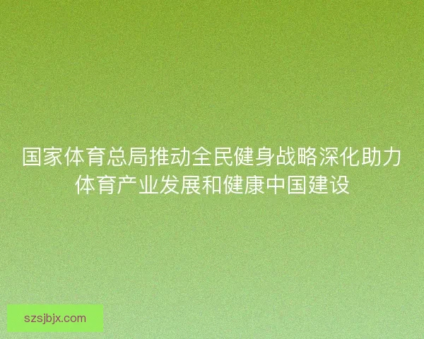 国家体育总局推动全民健身战略深化助力体育产业发展和健康中国建设